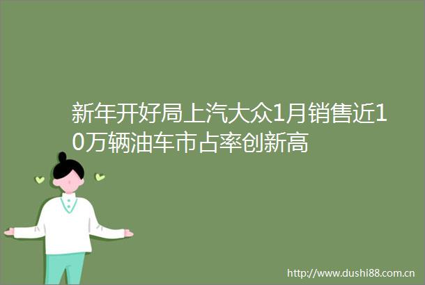 新年开好局上汽大众1月销售近10万辆油车市占率创新高