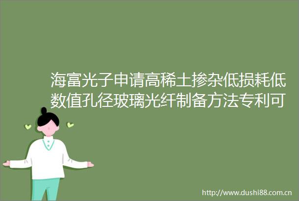 海富光子申请高稀土掺杂低损耗低数值孔径玻璃光纤制备方法专利可为大纤径单模高性能玻璃光纤的发展和应用提供可能
