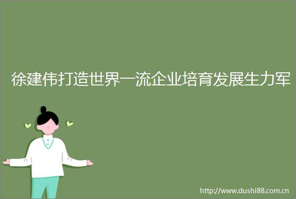 徐建伟打造世界一流企业培育发展生力军
