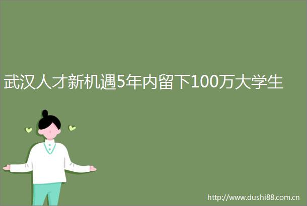 武汉人才新机遇5年内留下100万大学生