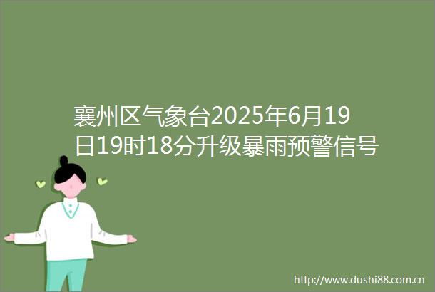 襄州区气象台2025年6月19日19时18分升级暴雨预警信号为橙色