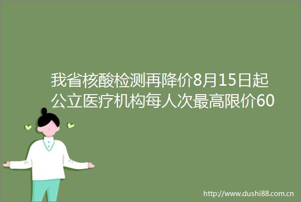 我省核酸检测再降价8月15日起公立医疗机构每人次最高限价60元