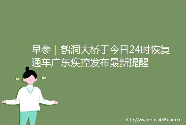 早参｜鹤洞大桥于今日24时恢复通车广东疾控发布最新提醒