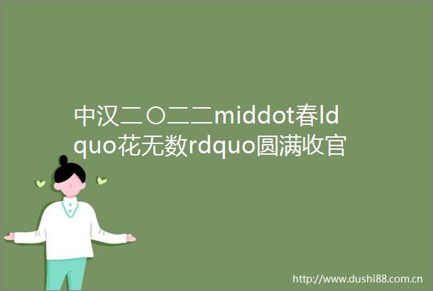 中汉二〇二二middot春ldquo花无数rdquo圆满收官