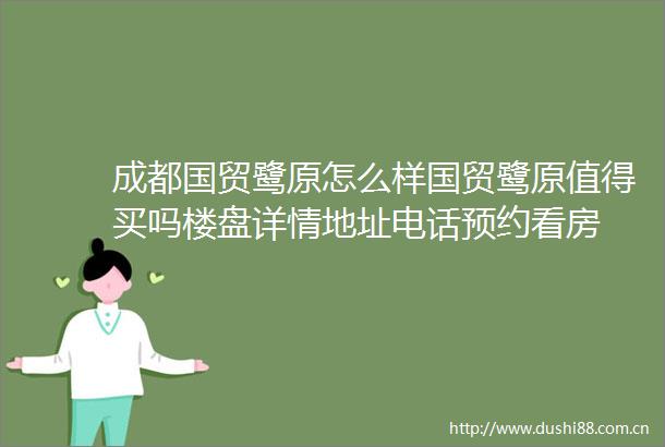 成都国贸鹭原怎么样国贸鹭原值得买吗楼盘详情地址电话预约看房