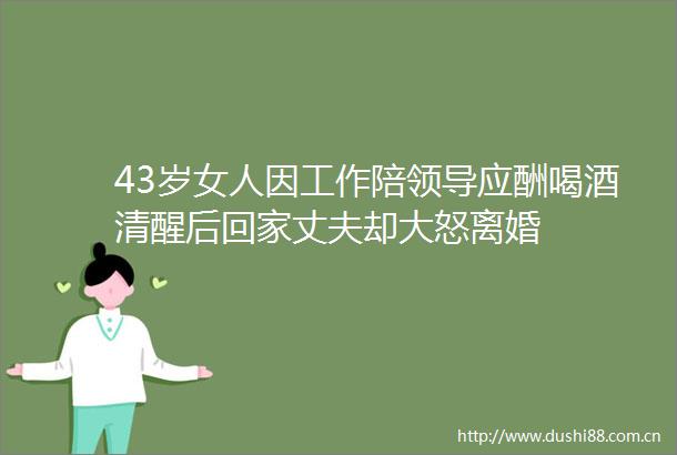 43岁女人因工作陪应酬喝酒清醒后回家丈夫却大怒离婚
