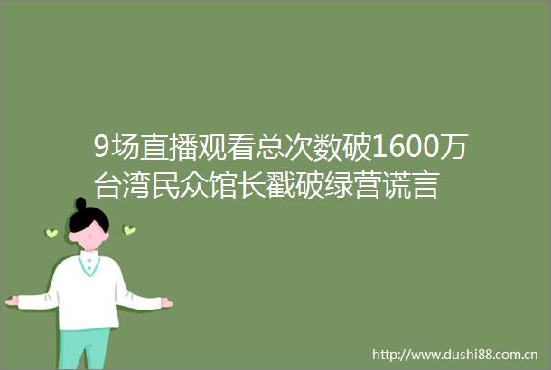 9场直播观看总次数破1600万台湾民众馆长戳破绿营谎言