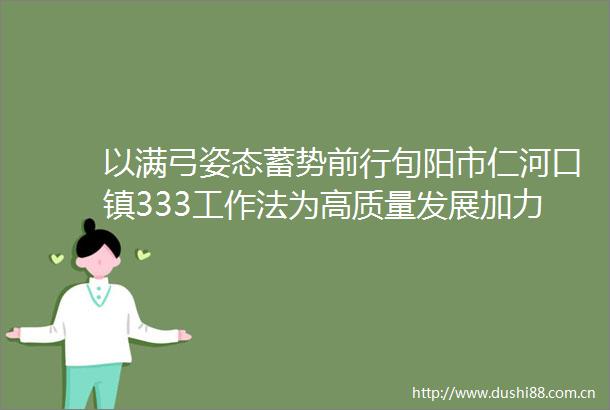 以满弓姿态蓄势前行旬阳市仁河口镇333工作法为高质量发展加力赋能