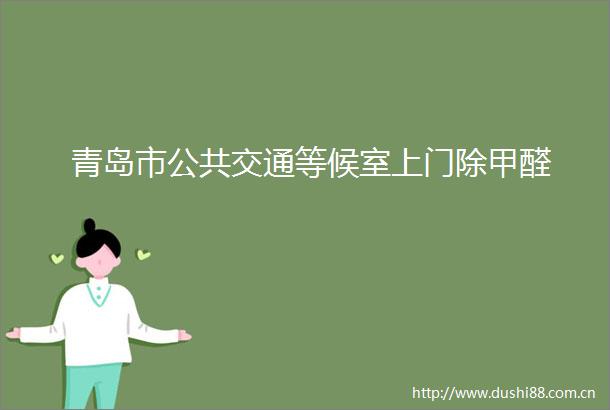 青岛市公共交通等候室上门除甲醛