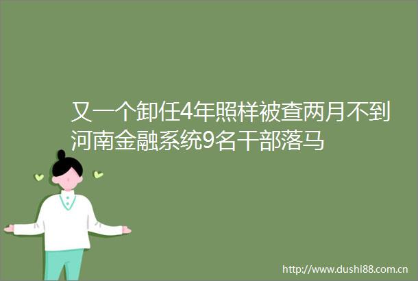 又一个卸任4年照样被查两月不到河南金融系统9名落马