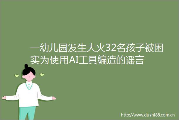 一幼儿园发生大火32名孩子被困实为使用AI工具编造的谣言