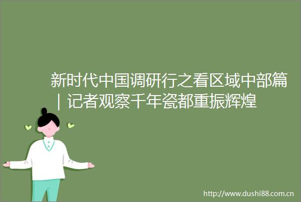 新时代调研行之看区域中部篇｜记者观察千年瓷都重振辉煌