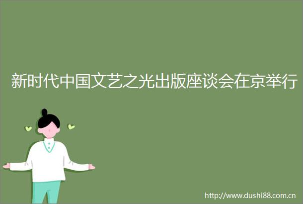 新时代文艺之光出版座谈会在京举行