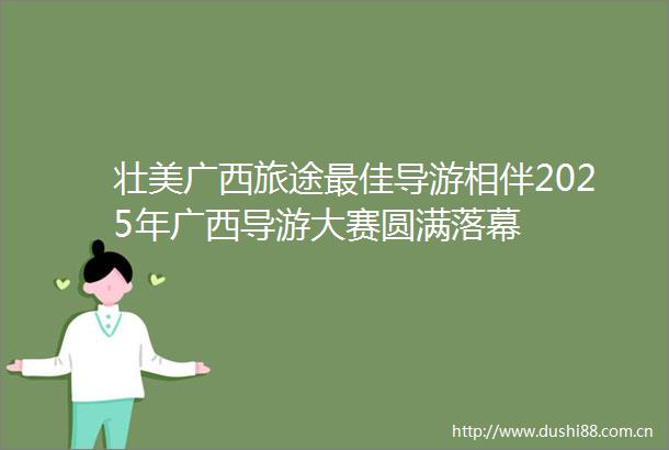 壮美广西旅途最佳导游相伴2025年广西导游大赛圆满落幕
