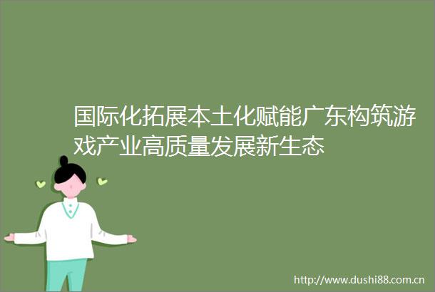 国际化拓展本土化赋能广东构筑游戏产业高质量发展新生态