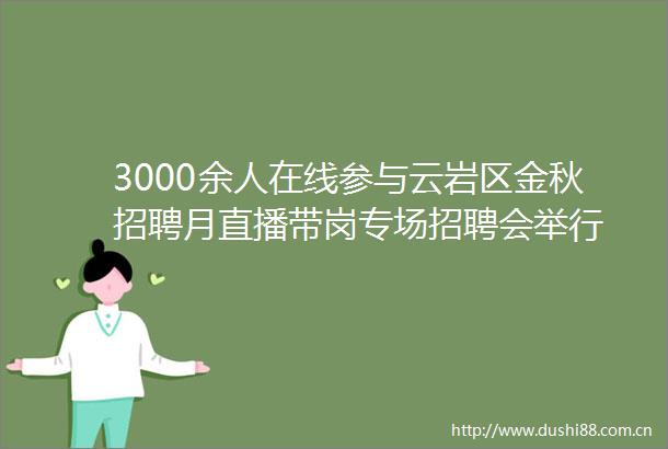 3000余人在线参与云岩区金秋招聘月直播带岗专场招聘会举行