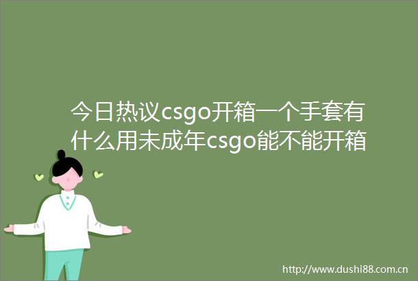 今日热议csgo开箱一个手套有什么用未成年csgo能不能开箱子