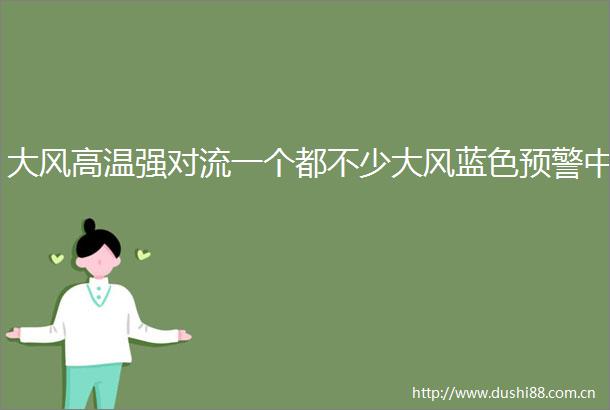 大风高温强对流一个都不少大风蓝色预警中