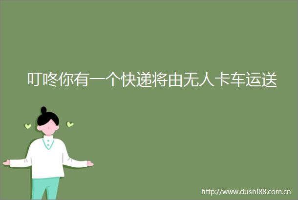 叮咚你有一个快递将由无人卡车运送