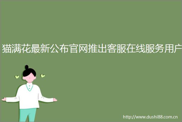 猫满花最新公布官网推出客服在线服务用户
