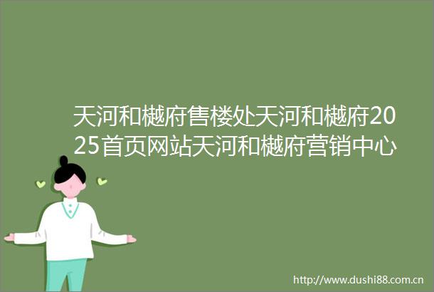 天河和樾府售楼处天河和樾府2025首页网站天河和樾府营销中心欢迎您楼盘详情最新价格户型图容积率售楼处