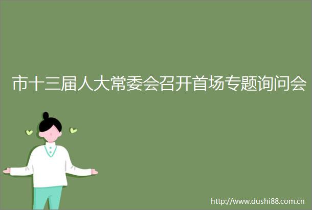 市十三届人大常委会召开首场专题询问会