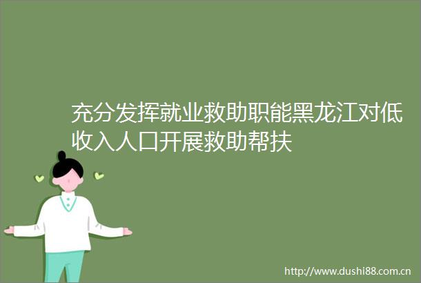 充分发挥就业救助职能黑龙江对低收入人口开展救助帮扶