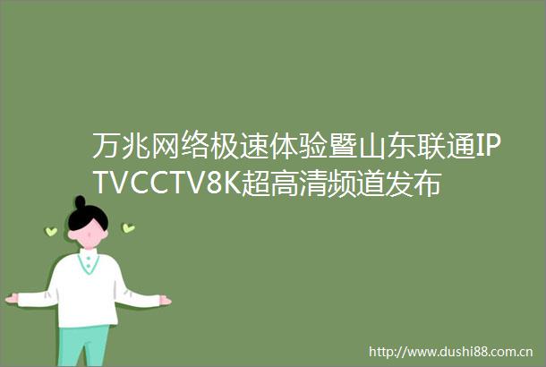 万兆网络极速体验暨山东联通IPTVCCTV8K超高清频道发布仪式