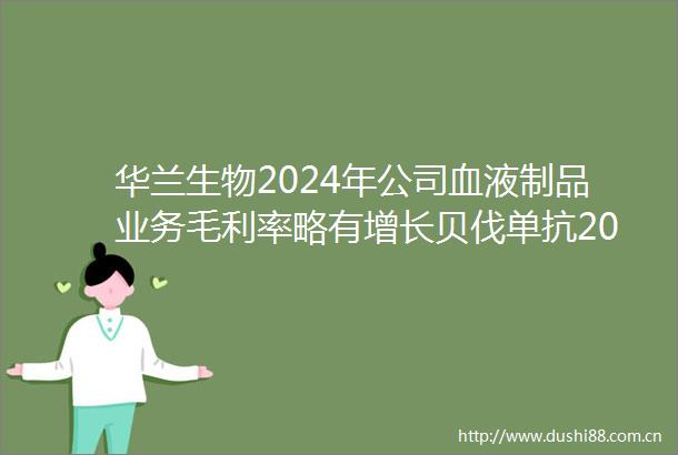 华兰生物2024年公司血液制品业务毛利率略有增长贝伐单抗2025年开始销售