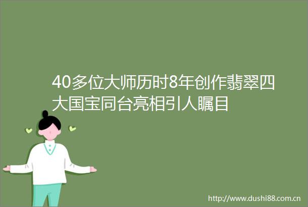 40多位大师历时8年创作翡翠四大国宝同台亮相引人瞩目