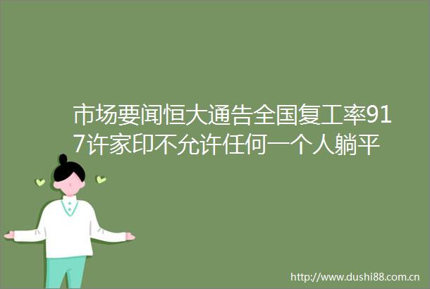 市场要闻恒大通告全国复工率917许家印不允许任何一个人躺平