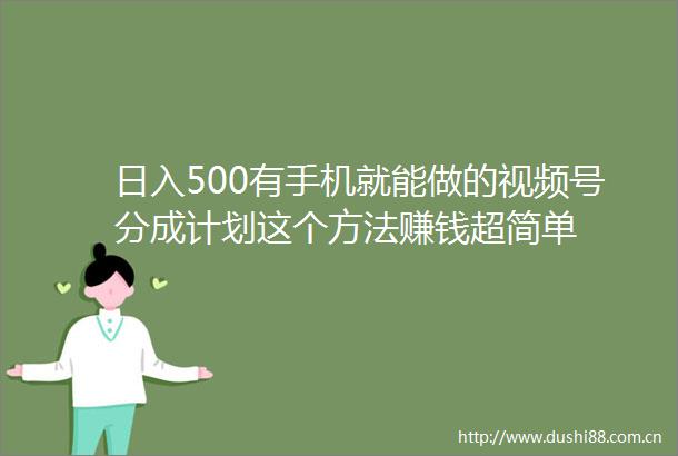 日入500有手机就能做的视频号分成计划这个方法赚钱超简单