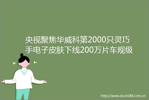 央视聚焦华威科第2000只灵巧手电子皮肤下线200万片车规级产能达产