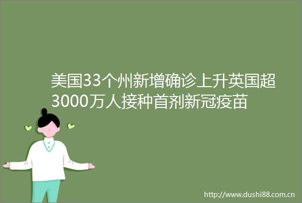 美国33个州新增确诊上升英国超3000万人接种首剂新冠疫苗