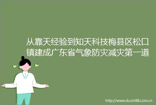 从靠天经验到知天科技梅县区松口镇建成广东省气象防灾减灾第一道防线建设先行镇