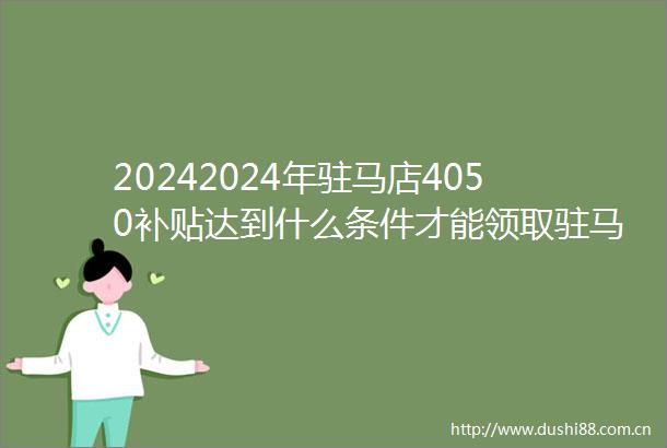 20242024年驻马店4050补贴达到什么条件才能领取驻马店4050补贴每月多少钱