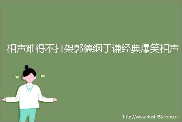 相声难得不打架郭德纲于谦经典爆笑相声
