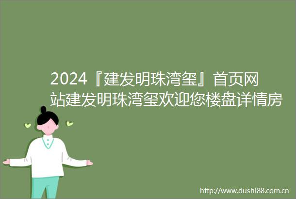 2024『建发明珠湾玺』首页网站建发明珠湾玺欢迎您楼盘详情房价售楼处电话
