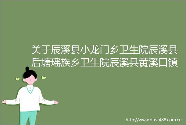 关于辰溪县小龙门乡卫生院辰溪县后塘瑶族乡卫生院辰溪县黄溪口镇中心卫生院环境影响报告表审批决定的公告