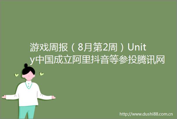 游戏周报（8月第2周）Unity成立阿里抖音等参投腾讯网易米哈游稳坐7月手游发行商收入前三