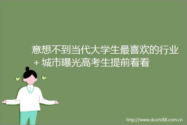 意想不到当代大学生最喜欢的行业＋城市高考生提前看看