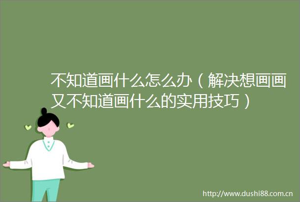 不知道画什么怎么办（解决想画画又不知道画什么的实用技巧）
