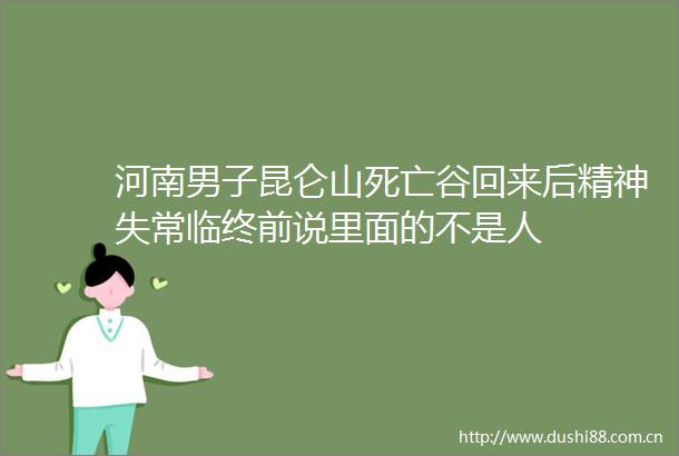 河南男子昆仑山死亡谷回来后精神失常临终前说里面的不是人