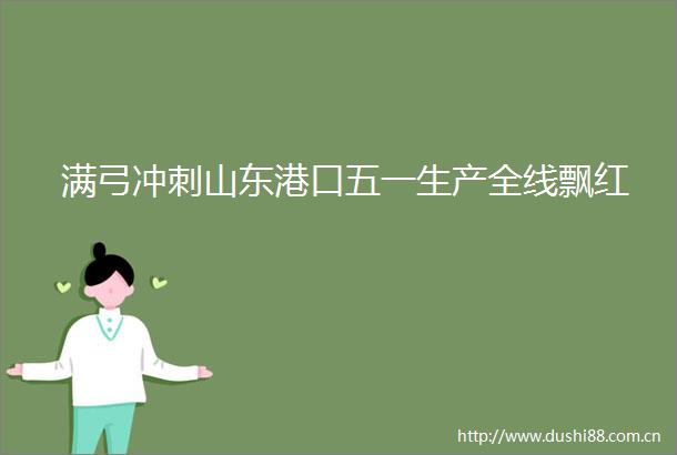 满弓冲刺山东港口五一生产全线飘红