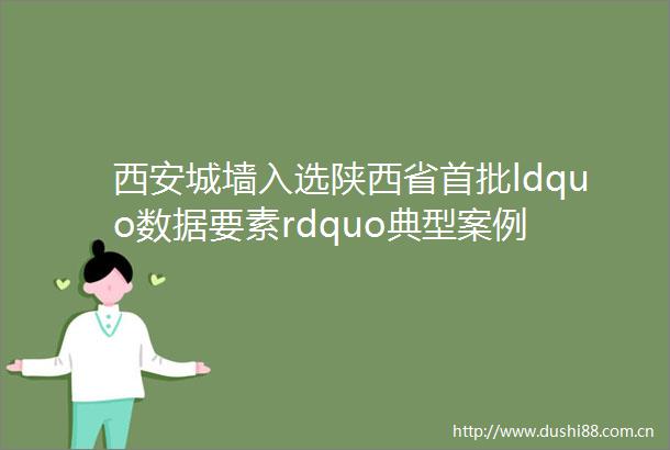 西安城墙入选陕西省首批ldquo数据要素rdquo典型案例