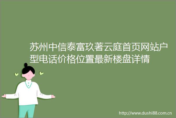 苏州中信泰富玖著云庭首页网站户型电话价格位置最新楼盘详情