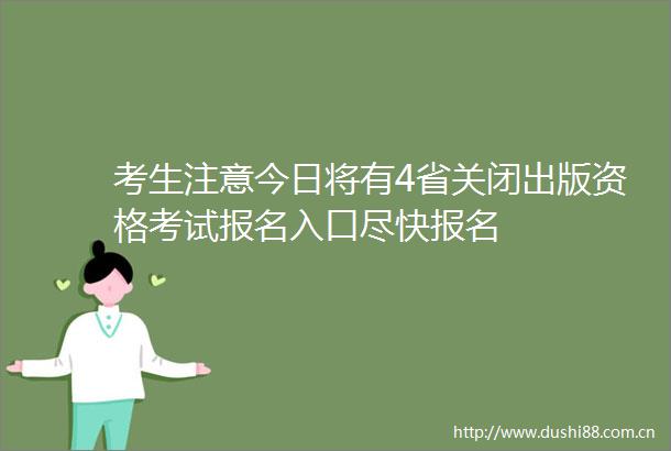 考生注意今日将有4省关闭出版资格考试报名入口尽快报名