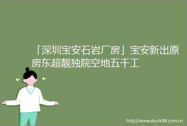 「深圳宝安石岩厂房」宝安新出原房东超靓独院空地五千工