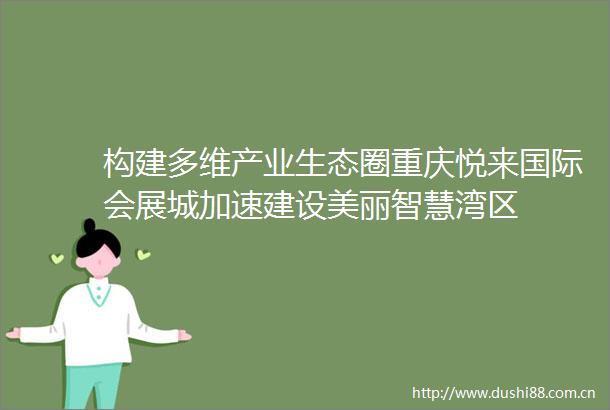 构建多维产业生态圈重庆悦来国际会展城加速建设美丽智慧湾区