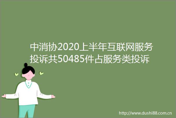 中消协2020上半年互联网服务共50485件占服务类175
